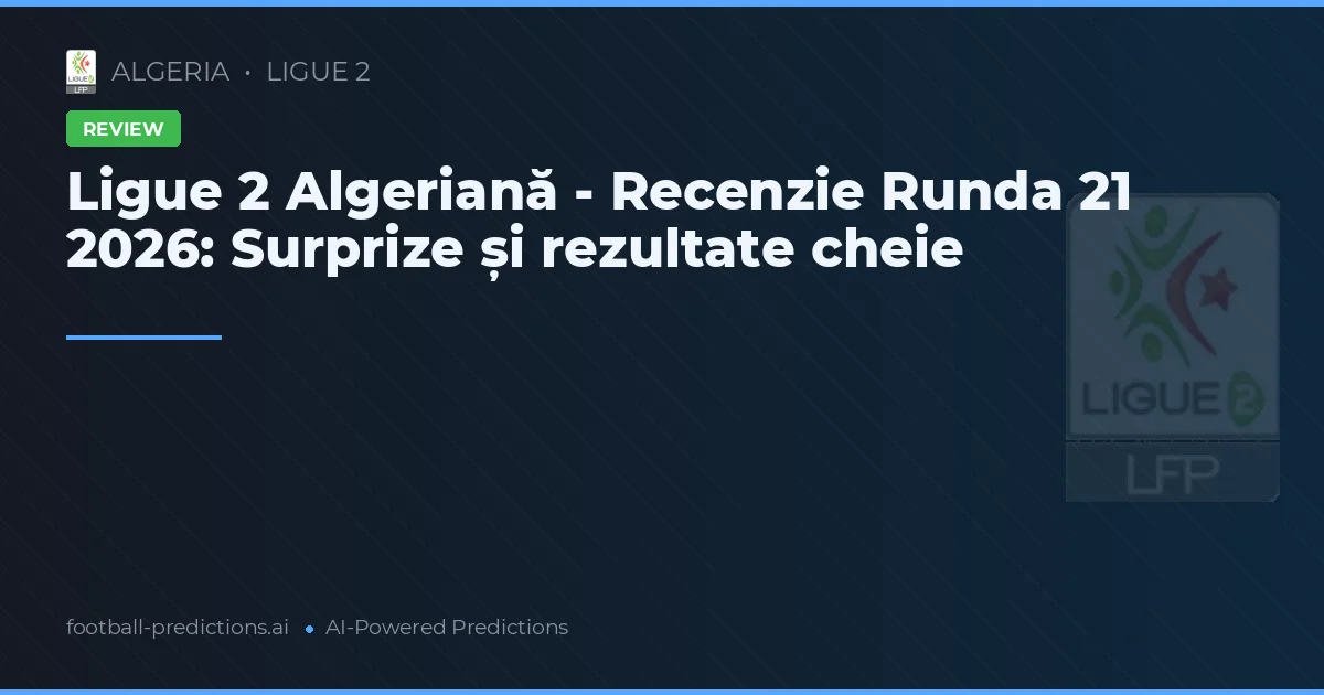 Ligue 2 Algeriană - Recenzie Runda 21 2026: Surprize și rezultate cheie