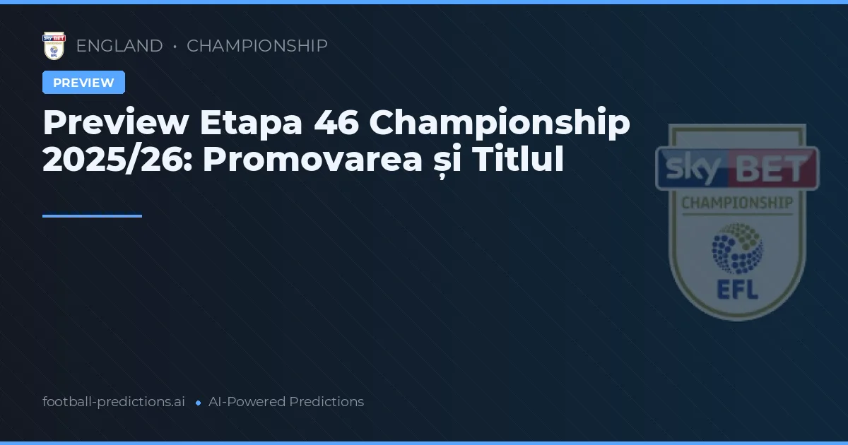 Preview Etapa 46 Championship 2025/26: Promovarea și Titlul