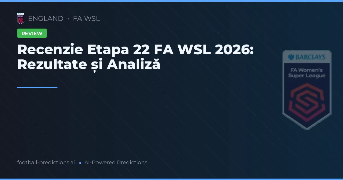 Recenzie Etapa 22 FA WSL 2026: Rezultate și Analiză