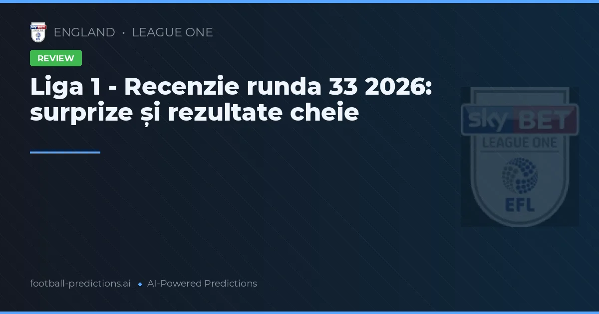 Liga 1 - Recenzie runda 33 2026: surprize și rezultate cheie