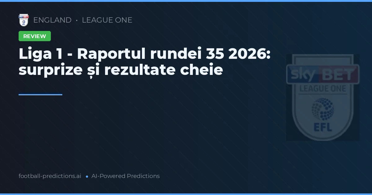 Liga 1 - Raportul rundei 35 2026: surprize și rezultate cheie