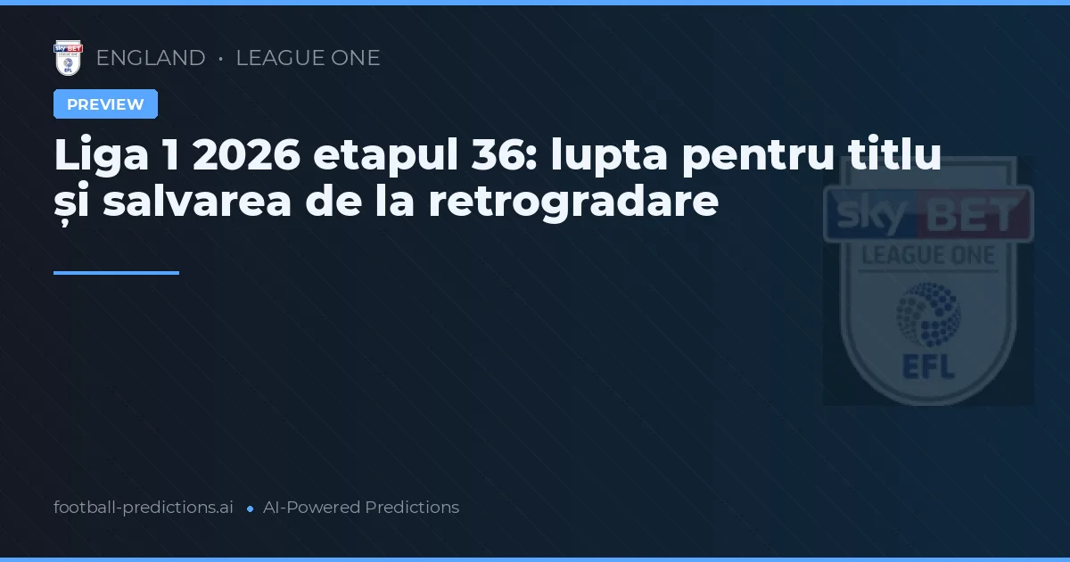 Liga 1 2026 etapul 36: lupta pentru titlu și salvarea de la retrogradare