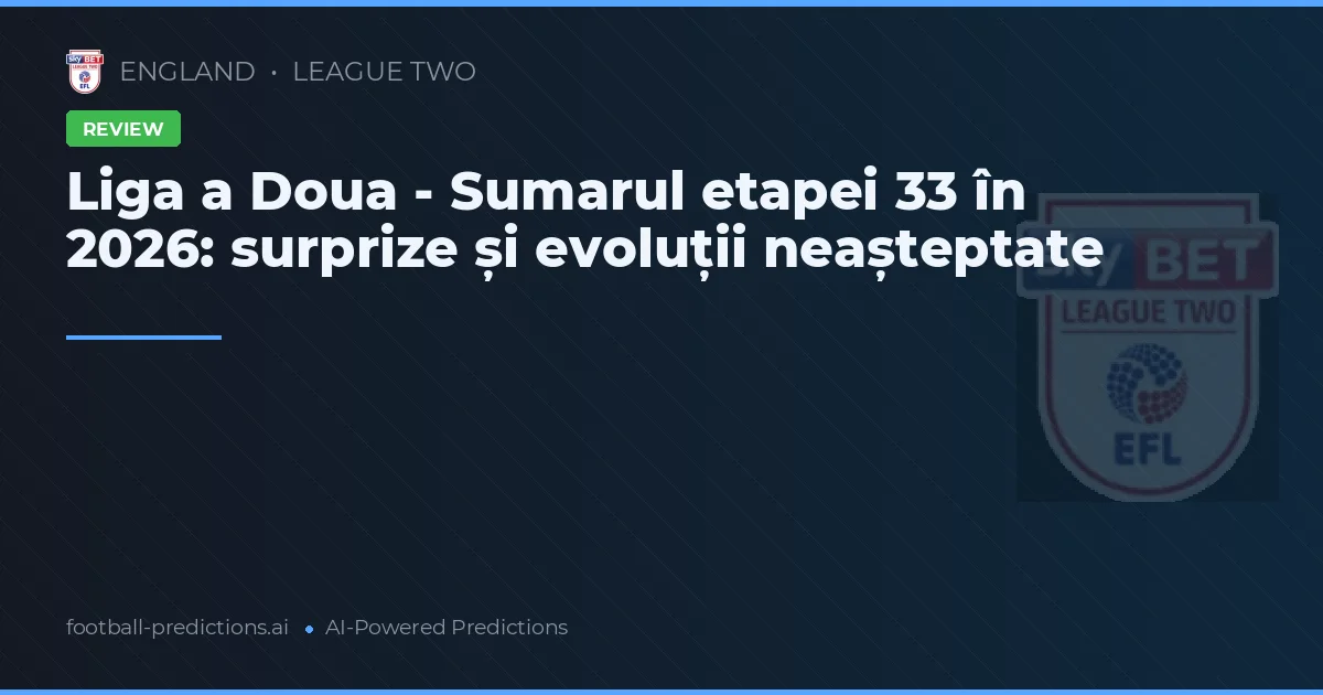 Liga a Doua - Sumarul etapei 33 în 2026: surprize și evoluții neașteptate