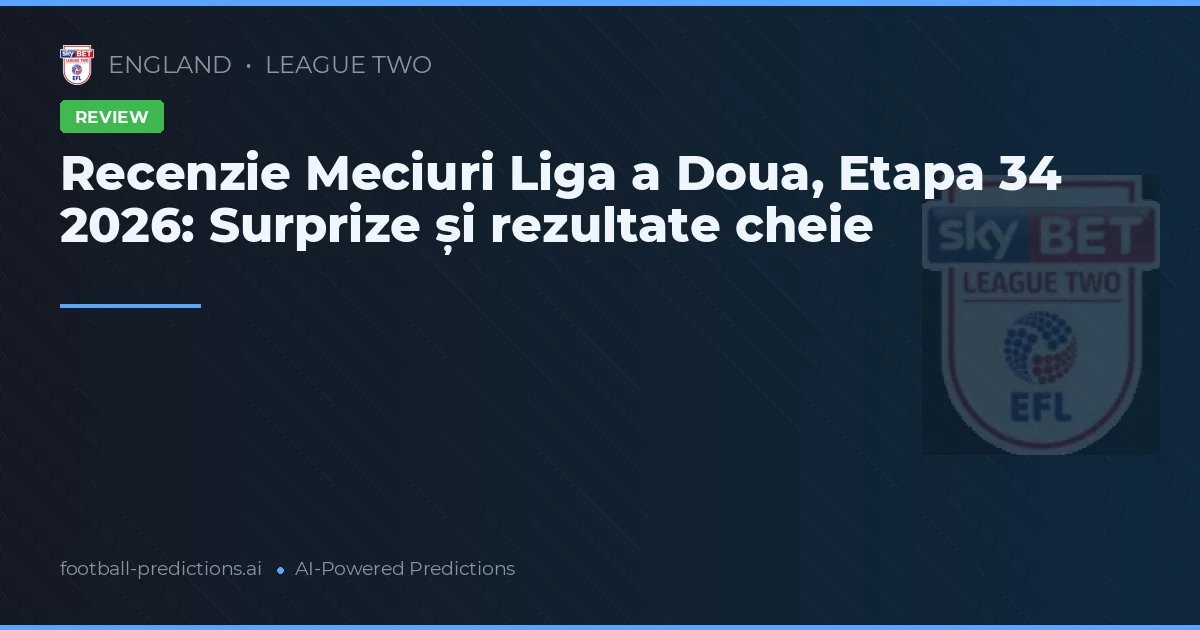 Recenzie Meciuri Liga a Doua, Etapa 34 2026: Surprize și rezultate cheie