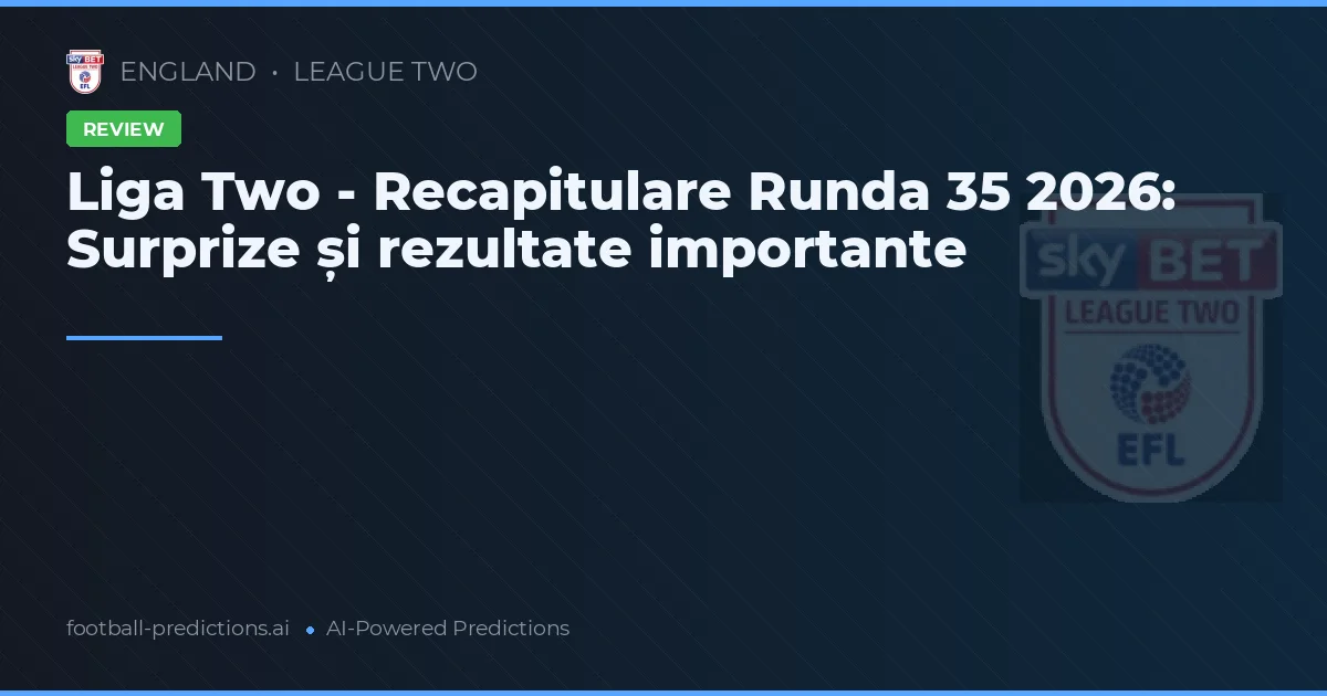 Liga Two - Recapitulare Runda 35 2026: Surprize și rezultate importante