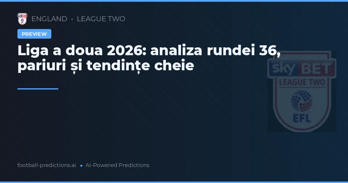Liga a doua 2026: analiza rundei 36, pariuri și tendințe cheie