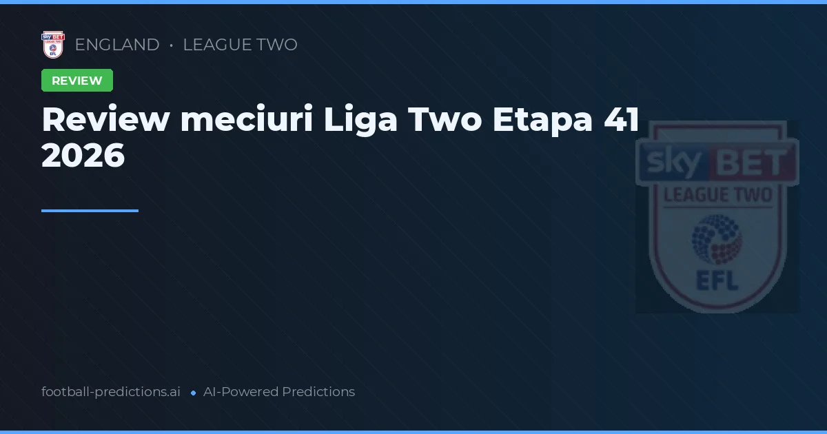Review meciuri Liga Two Etapa 41 2026