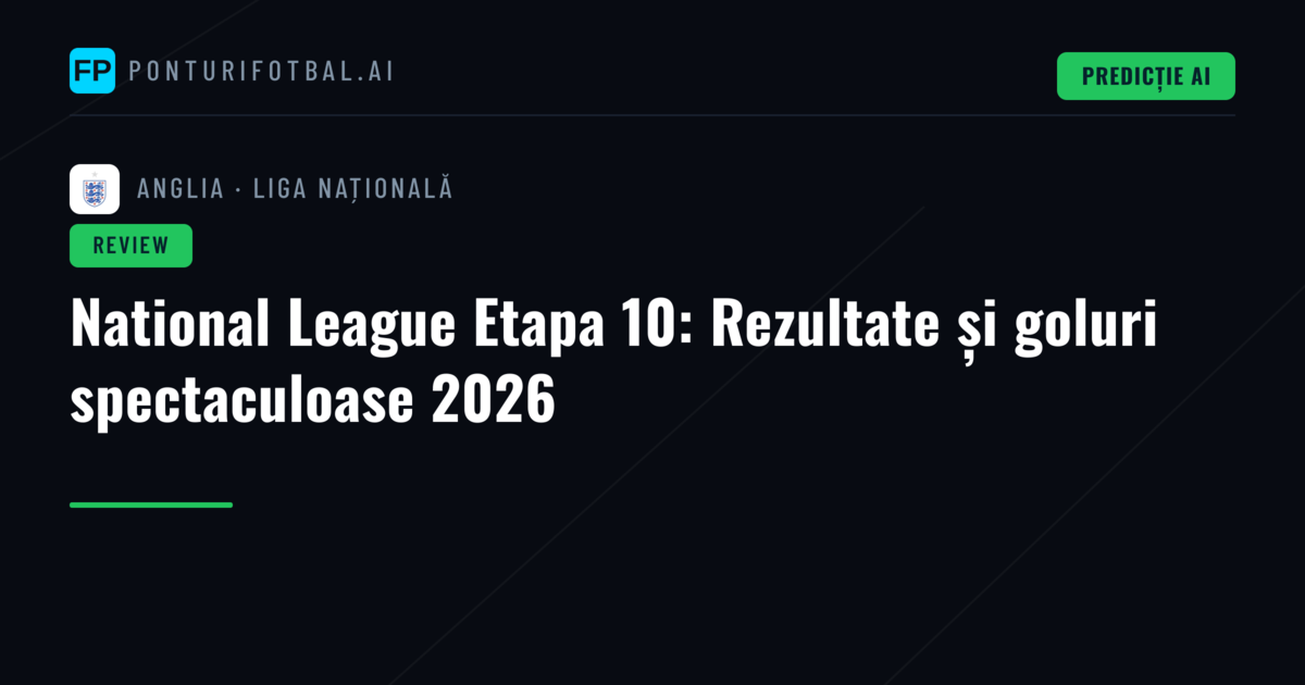 National League Etapa 10: Rezultate și goluri spectaculoase 2026