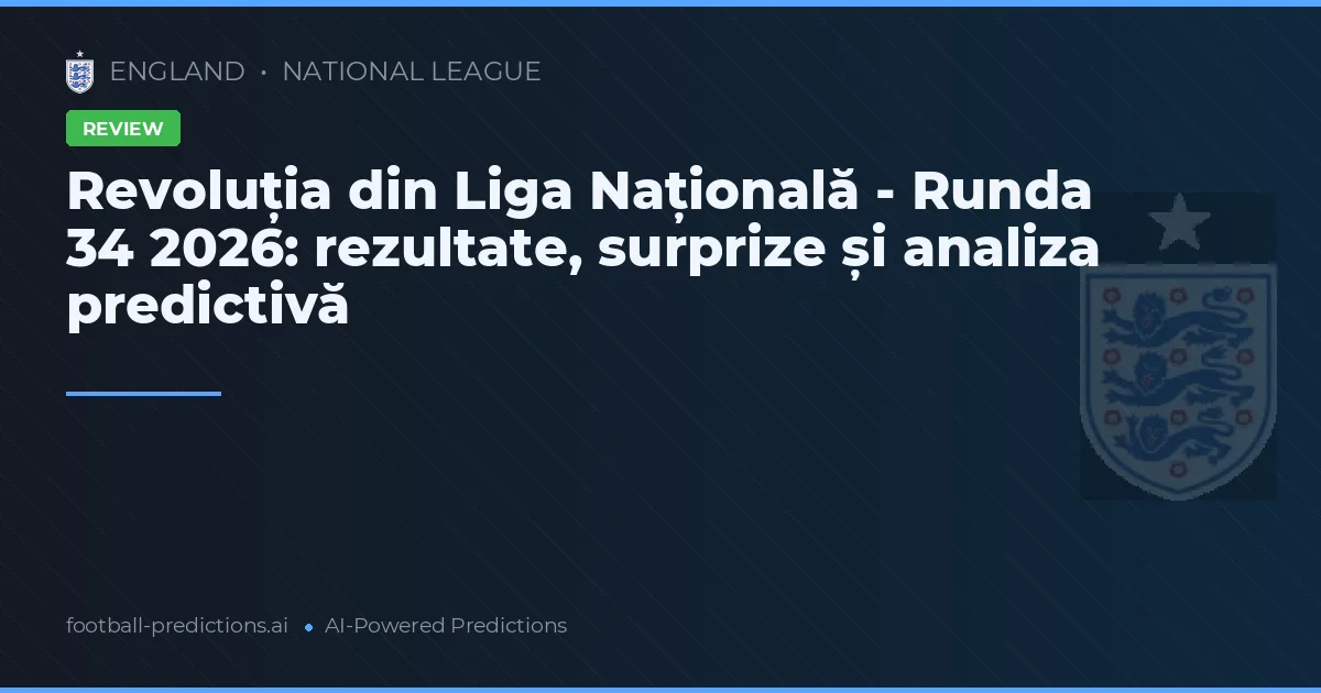 Revoluția din Liga Națională - Runda 34 2026: rezultate, surprize și analiza predictivă