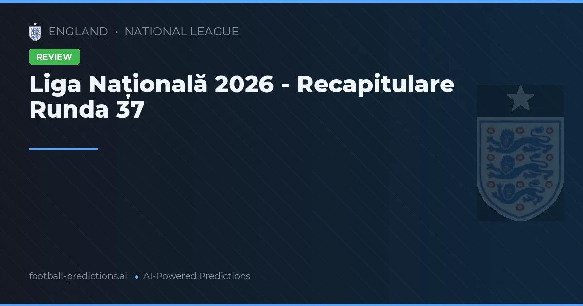Liga Națională 2026 - Recapitulare Runda 37