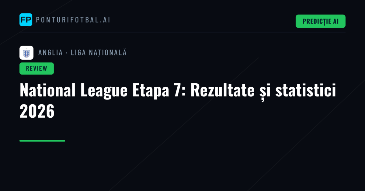 National League Etapa 7: Rezultate și statistici 2026