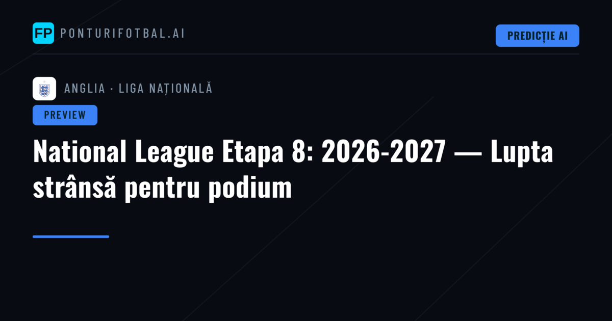 National League Etapa 8: 2026-2027 — Lupta strânsă pentru podium