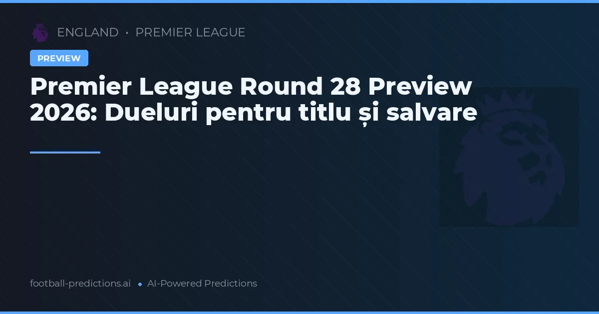 Premier League Round 28 Preview 2026: Dueluri pentru titlu și salvare