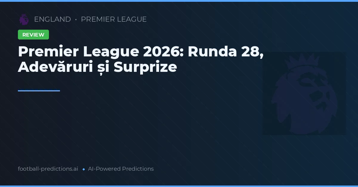 Premier League 2026: Runda 28, Adevăruri și Surprize