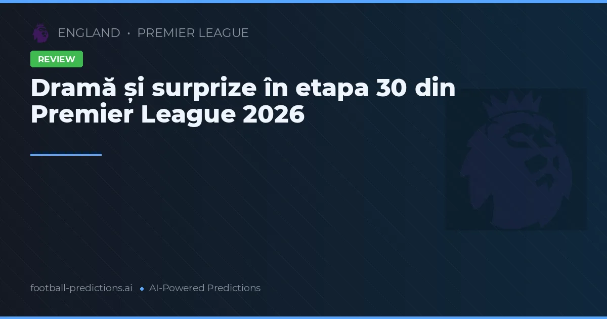 Dramă și surprize în etapa 30 din Premier League 2026
