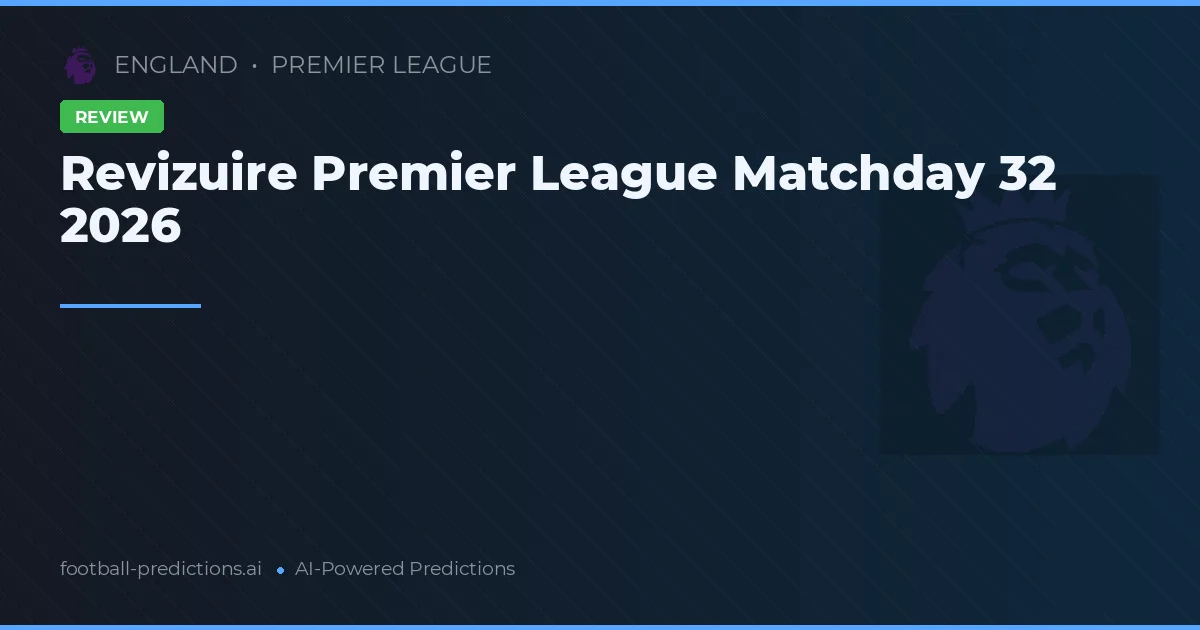 Revizuire Premier League Matchday 32 2026