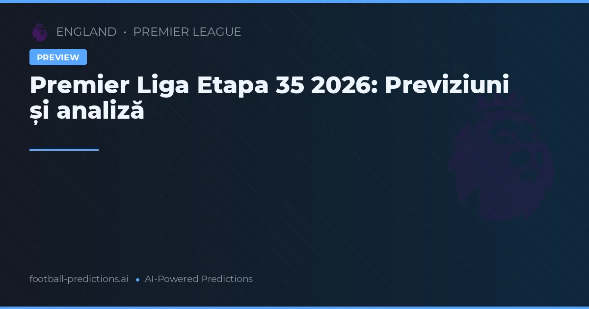 Premier Liga Etapa 35 2026: Previziuni și analiză