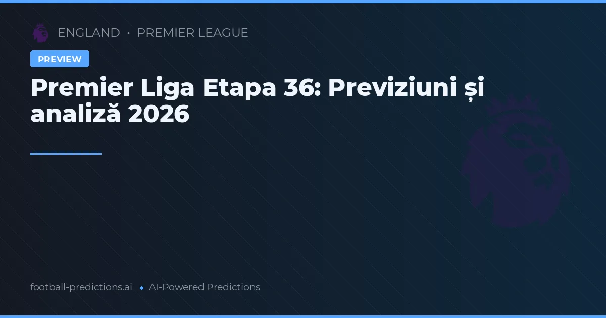 Premier Liga Etapa 36: Previziuni și analiză 2026