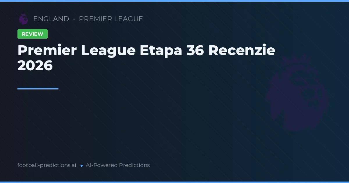 Premier League Etapa 36 Recenzie 2026