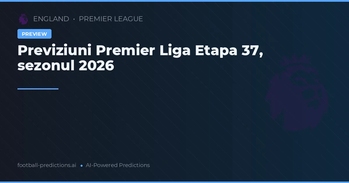 Previziuni Premier Liga Etapa 37, sezonul 2026