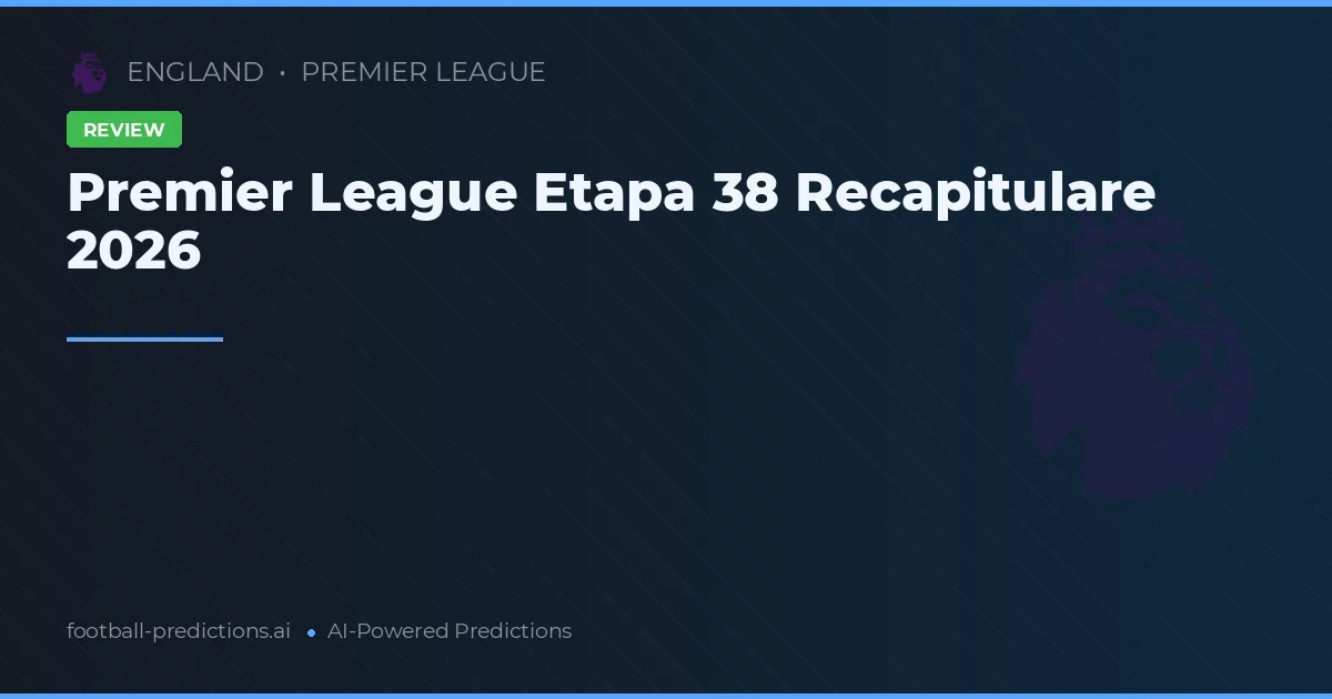 Premier League Etapa 38 Recapitulare 2026