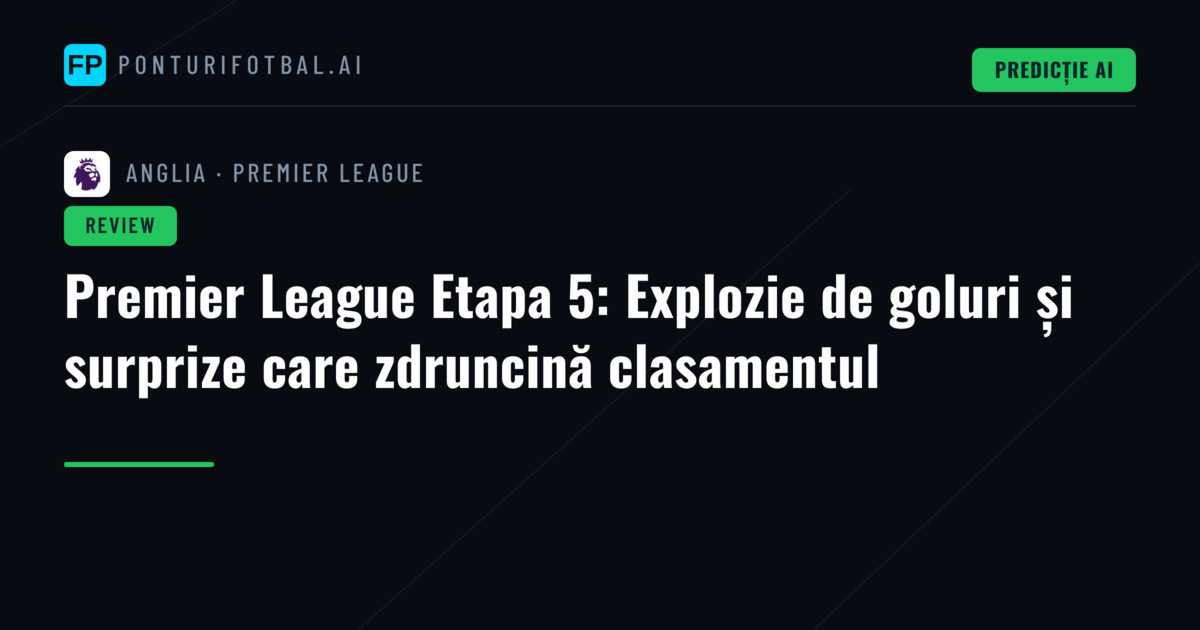 Premier League Etapa 5: Explozie de goluri și surprize care zdruncină clasamentul