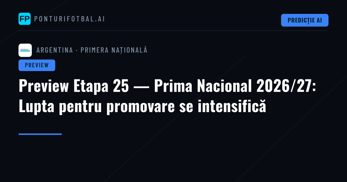 Preview Etapa 25 — Prima Nacional 2026/27: Lupta pentru promovare se intensifică