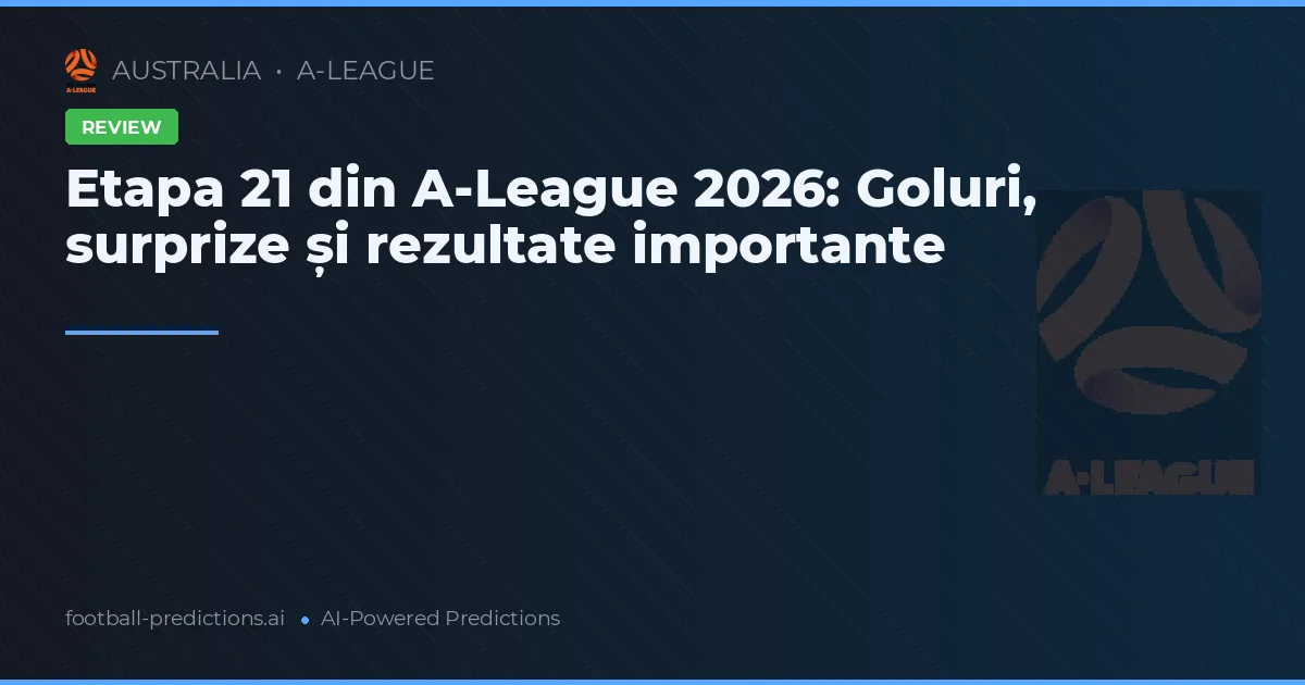 Etapa 21 din A-League 2026: Goluri, surprize și rezultate importante