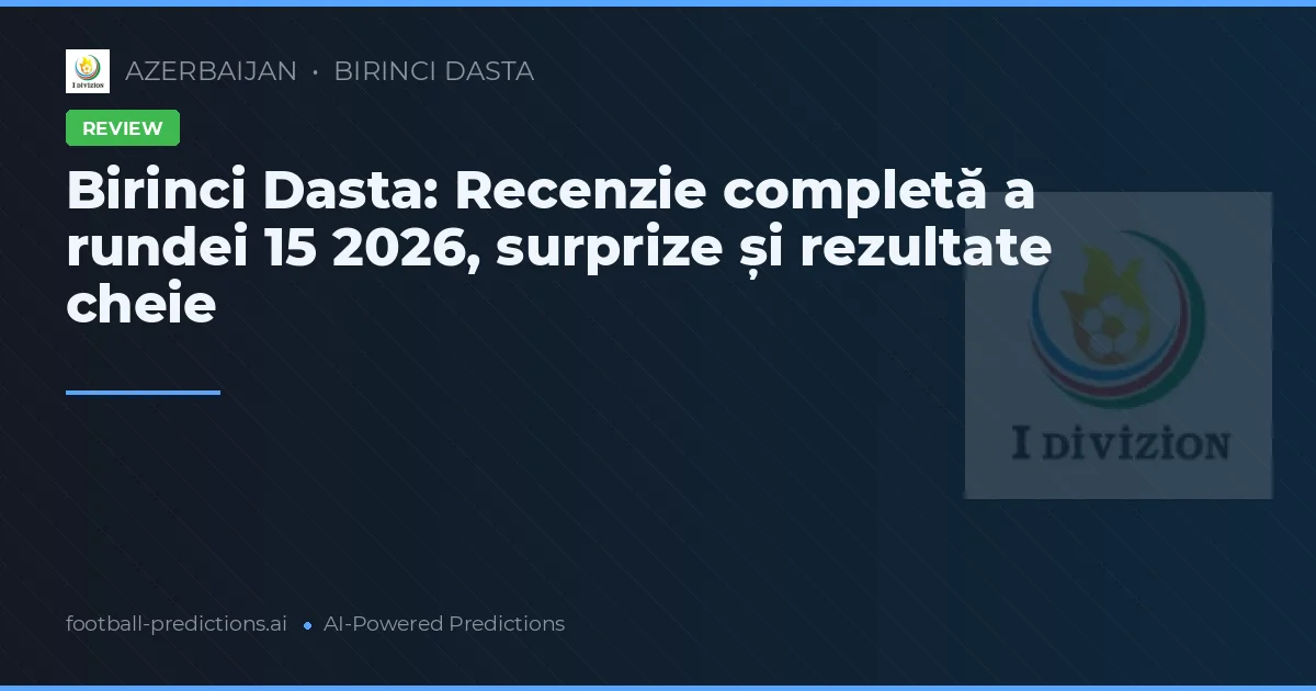 Birinci Dasta: Recenzie completă a rundei 15 2026, surprize și rezultate cheie