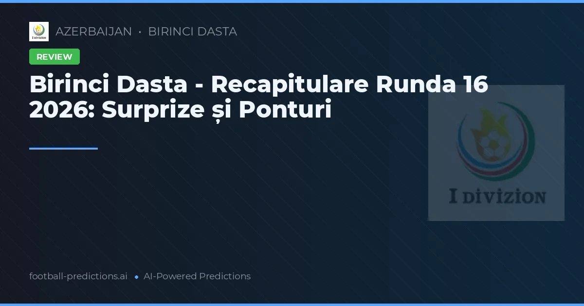 Birinci Dasta - Recapitulare Runda 16 2026: Surprize și Ponturi