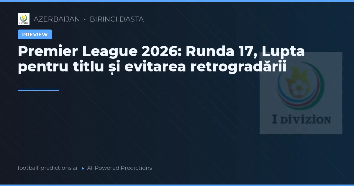Premier League 2026: Runda 17, Lupta pentru titlu și evitarea retrogradării