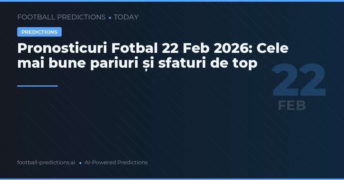 Pronosticuri Fotbal 22 Feb 2026: Cele mai bune pariuri și sfaturi de top