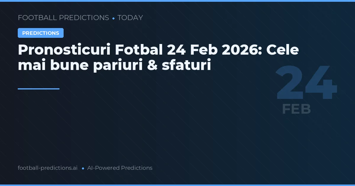 Pronosticuri Fotbal 24 Feb 2026: Cele mai bune pariuri & sfaturi