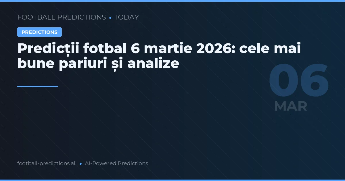 Predicții fotbal 6 martie 2026: cele mai bune pariuri și analize