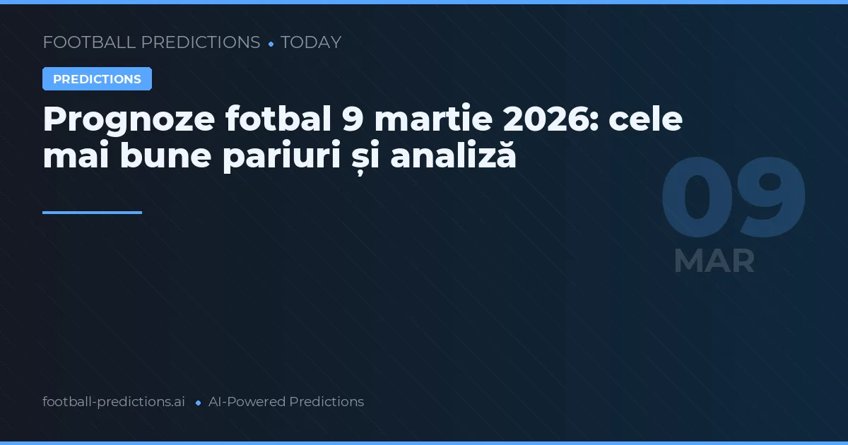 Prognoze fotbal 9 martie 2026: cele mai bune pariuri și analiză