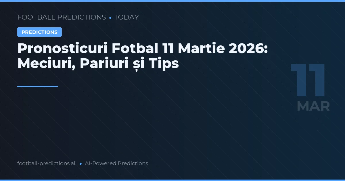 Pronosticuri Fotbal 11 Martie 2026: Meciuri, Pariuri și Tips