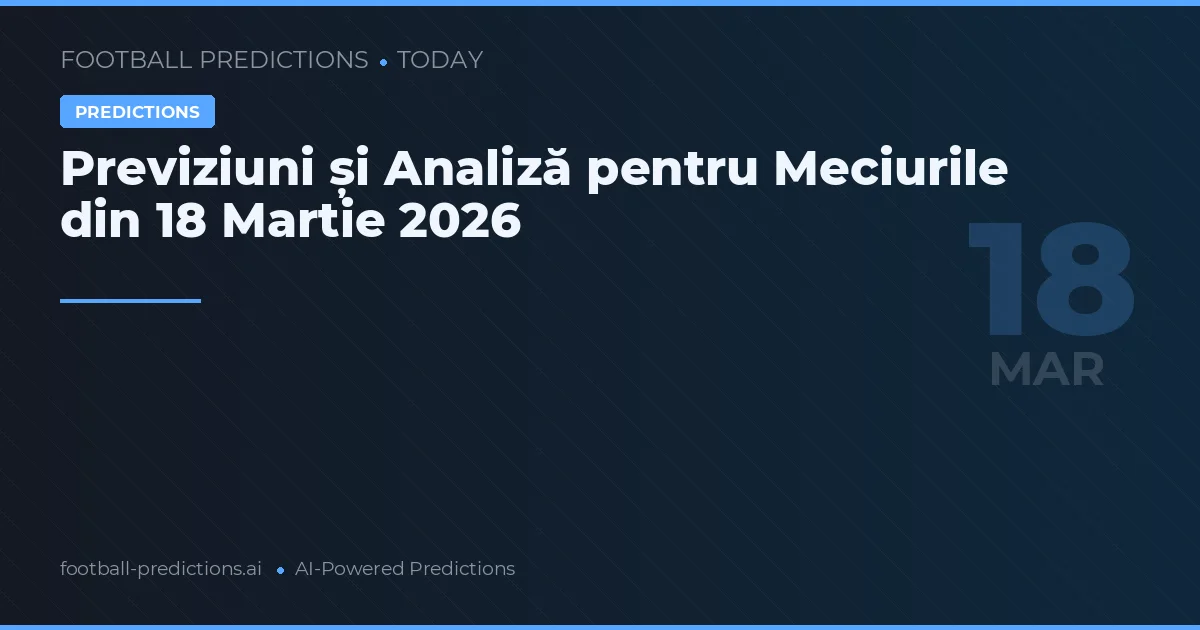 Previziuni și Analiză pentru Meciurile din 18 Martie 2026