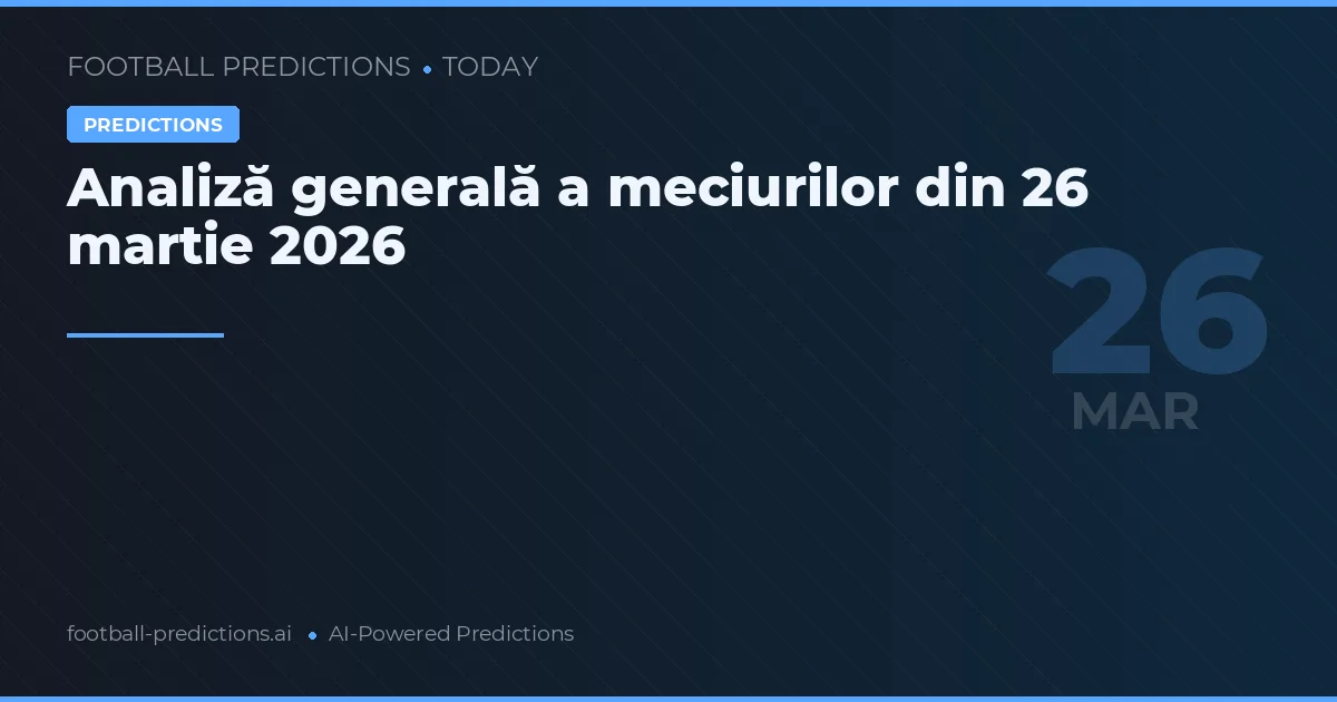 Analiză generală a meciurilor din 26 martie 2026