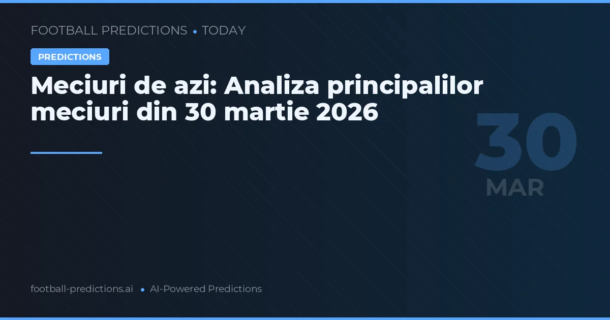 Meciuri de azi: Analiza principalilor meciuri din 30 martie 2026