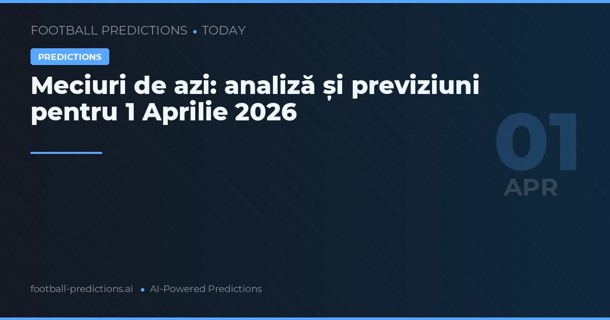 Meciuri de azi: analiză și previziuni pentru 1 Aprilie 2026