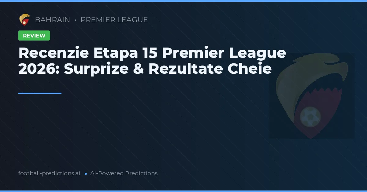 Recenzie Etapa 15 Premier League 2026: Surprize & Rezultate Cheie
