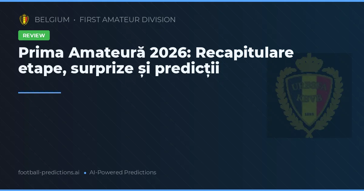 Prima Amateură 2026: Recapitulare etape, surprize și predicții