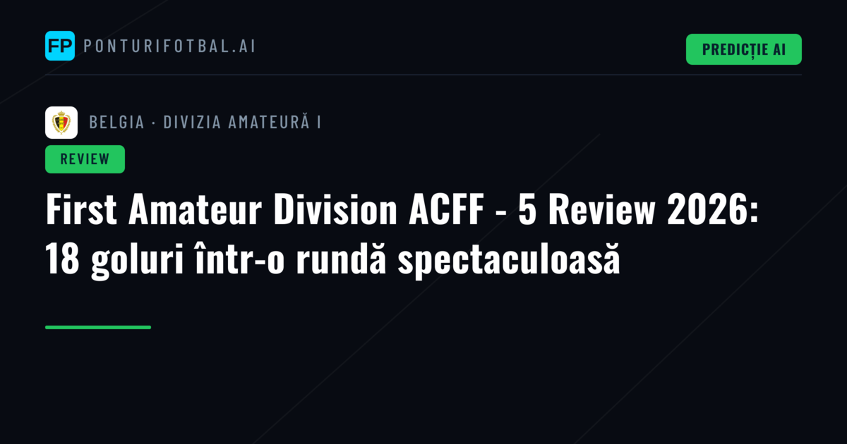First Amateur Division ACFF - 5 Review 2026: 18 goluri într-o rundă spectaculoasă