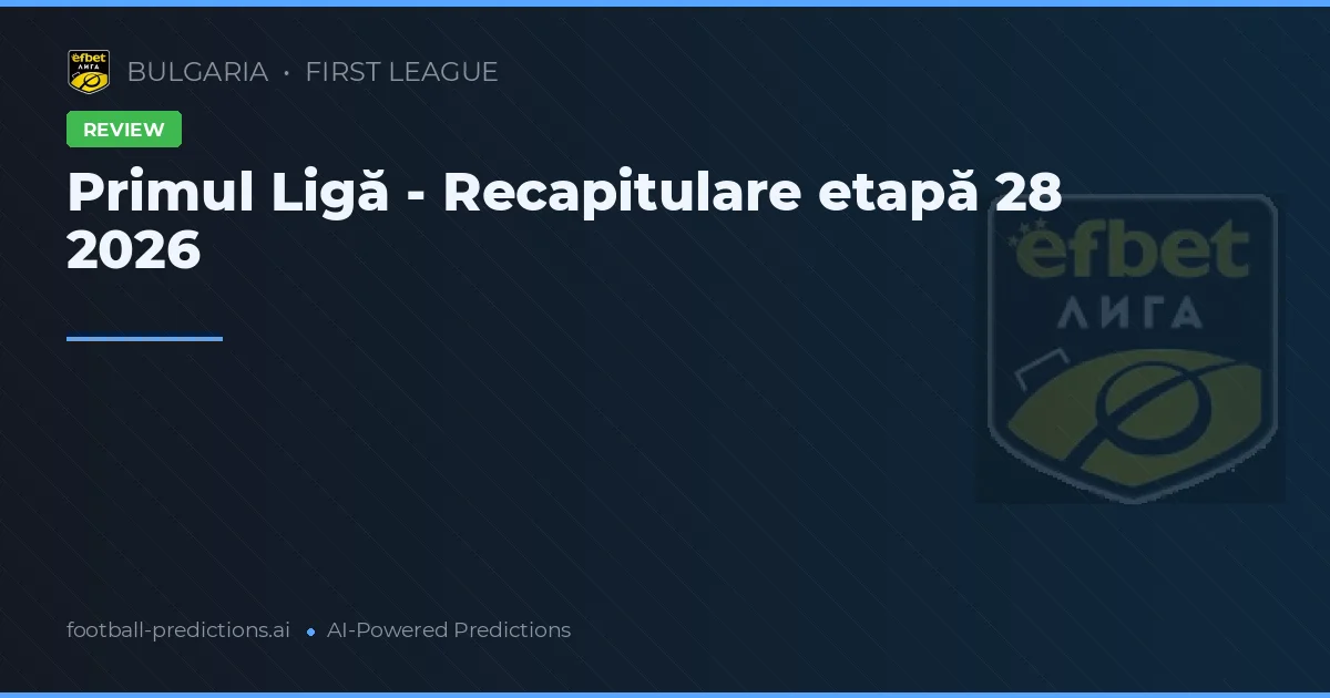 Primul Ligă - Recapitulare etapă 28 2026