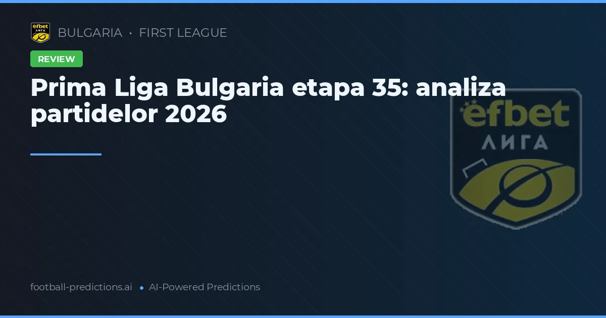 Prima Liga Bulgaria etapa 35: analiza partidelor 2026