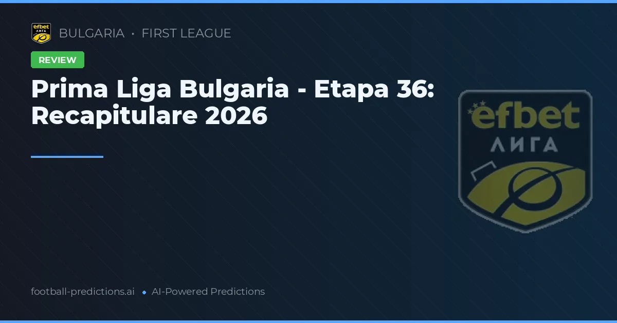 Prima Liga Bulgaria - Etapa 36: Recapitulare 2026