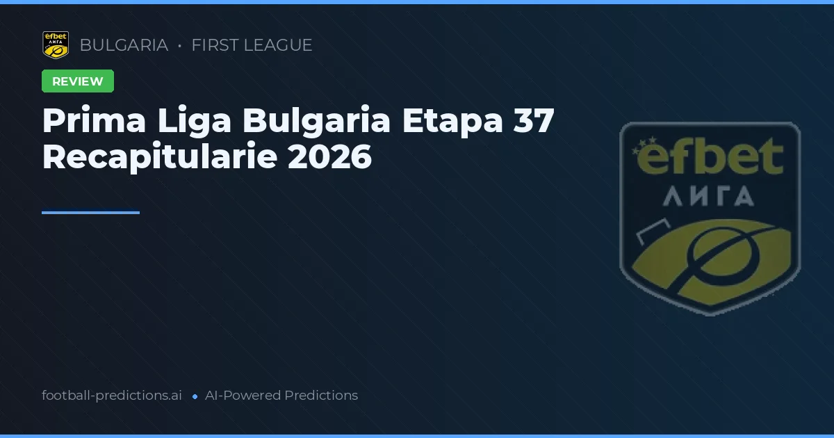 Prima Liga Bulgaria Etapa 37 Recapitularie 2026
