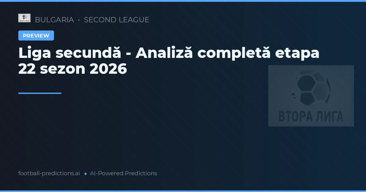 Liga secundă - Analiză completă etapa 22 sezon 2026