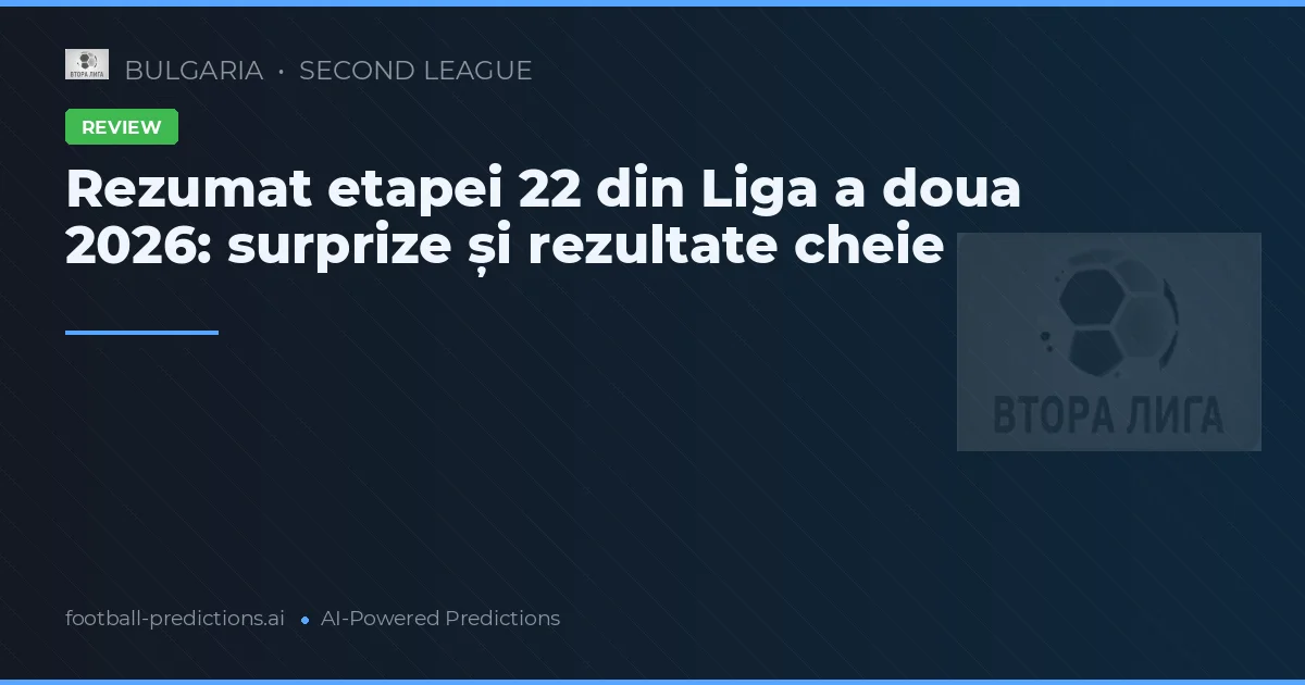 Rezumat etapei 22 din Liga a doua 2026: surprize și rezultate cheie