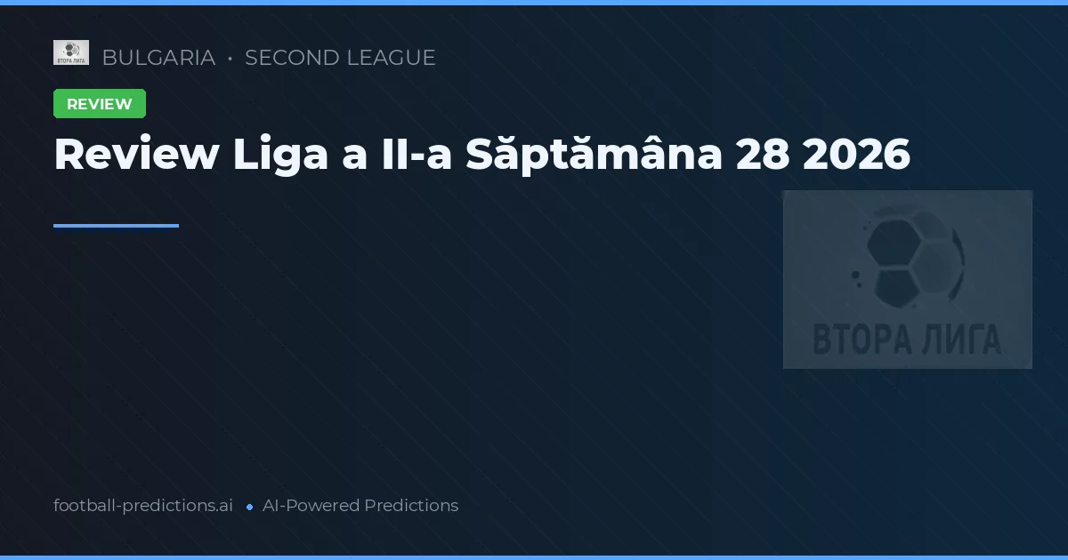 Review Liga a II-a Săptămâna 28 2026